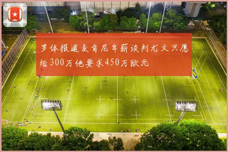 罗体报道麦肯尼年薪谈判尤文只愿给300万他要求450万欧元
