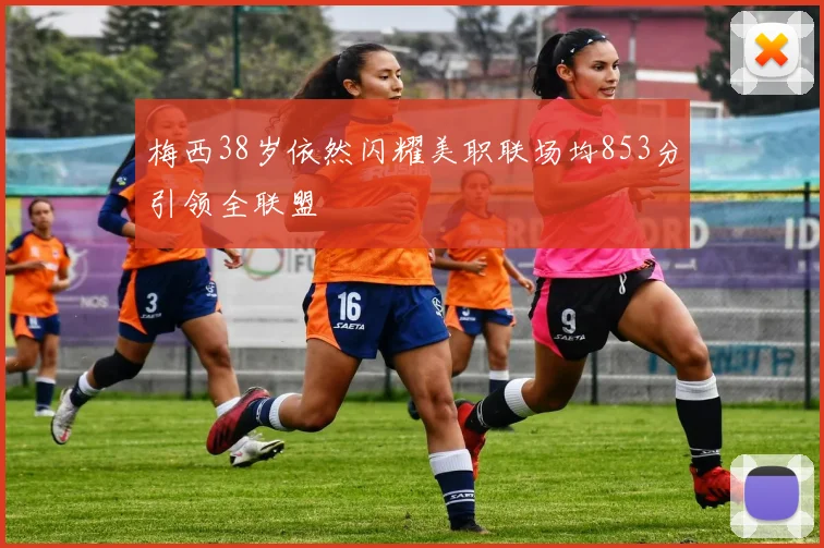 梅西38岁依然闪耀美职联场均853分引领全联盟
