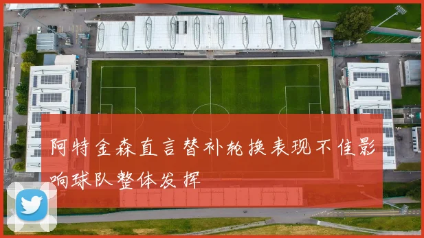 阿特金森直言替补轮换表现不佳影响球队整体发挥