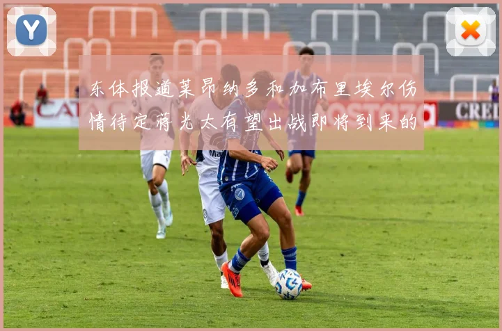 东体报道莱昂纳多和加布里埃尔伤情待定蒋光太有望出战即将到来的比赛