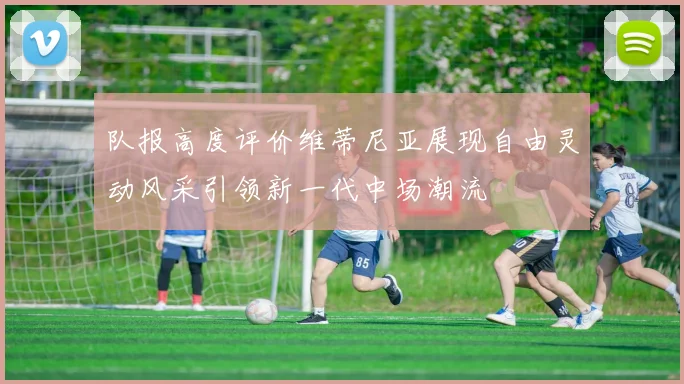 队报高度评价维蒂尼亚展现自由灵动风采引领新一代中场潮流