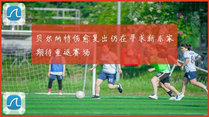 贝尔纳特伤愈复出仍在寻求新东家期待重返赛场