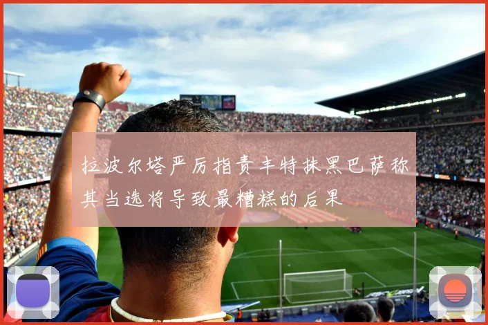 拉波尔塔严厉指责丰特抹黑巴萨称其当选将导致最糟糕的后果