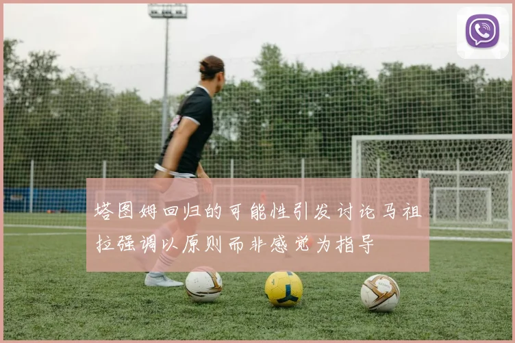 塔图姆回归的可能性引发讨论马祖拉强调以原则而非感觉为指导
