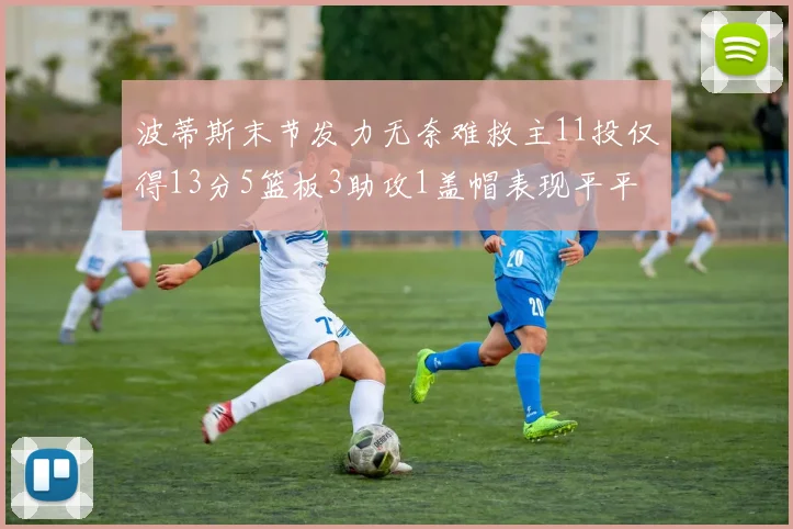 波蒂斯末节发力无奈难救主11投仅得13分5篮板3助攻1盖帽表现平平