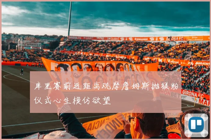 库里赛前近距离观摩詹姆斯抛镁粉仪式心生模仿欲望