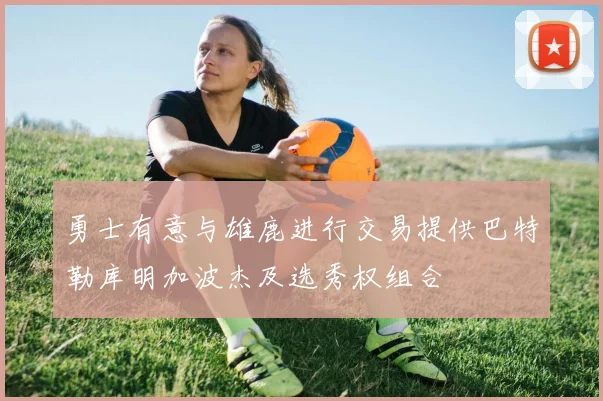 勇士有意与雄鹿进行交易提供巴特勒库明加波杰及选秀权组合
