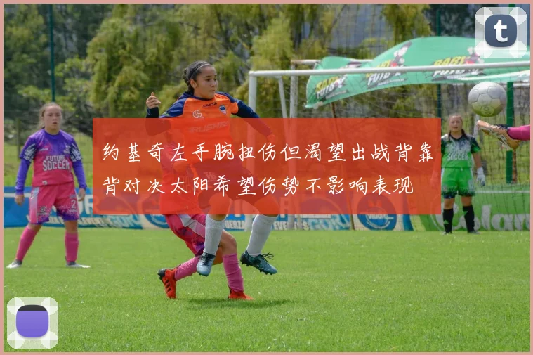 约基奇左手腕扭伤但渴望出战背靠背对决太阳希望伤势不影响表现