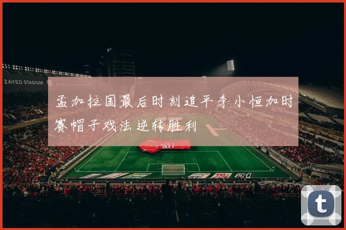 孟加拉国最后时刻追平李小恒加时赛帽子戏法逆转胜利