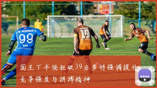 国王下半场狂砍39分多特强调提升竞争强度与拼搏精神