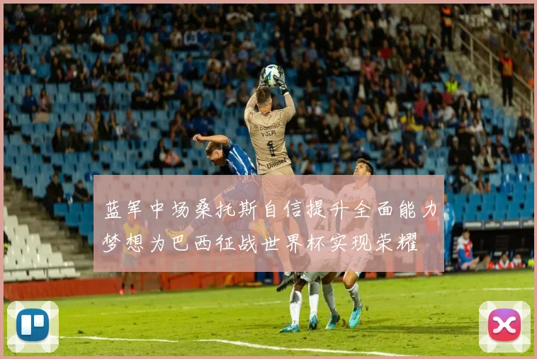 蓝军中场桑托斯自信提升全面能力梦想为巴西征战世界杯实现荣耀