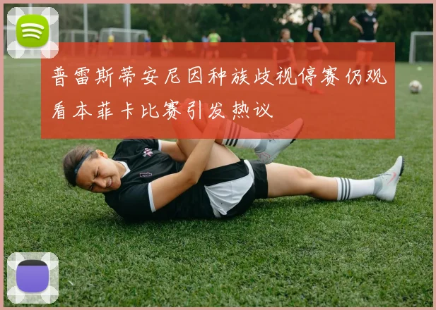 普雷斯蒂安尼因种族歧视停赛仍观看本菲卡比赛引发热议