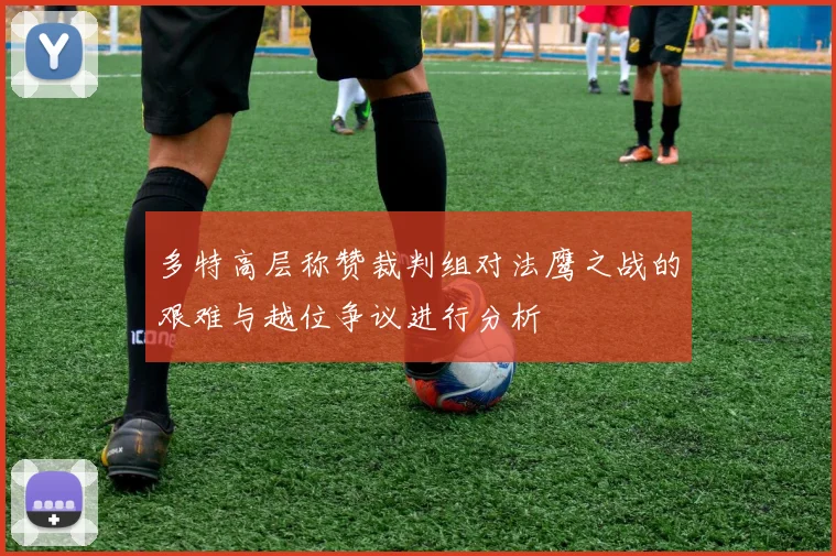 多特高层称赞裁判组对法鹰之战的艰难与越位争议进行分析