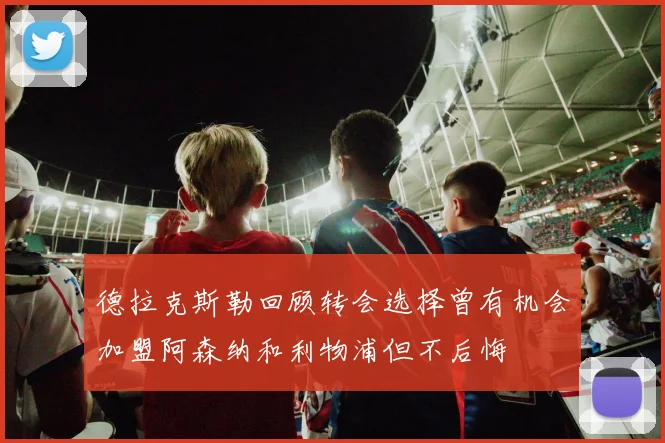 德拉克斯勒回顾转会选择曾有机会加盟阿森纳和利物浦但不后悔