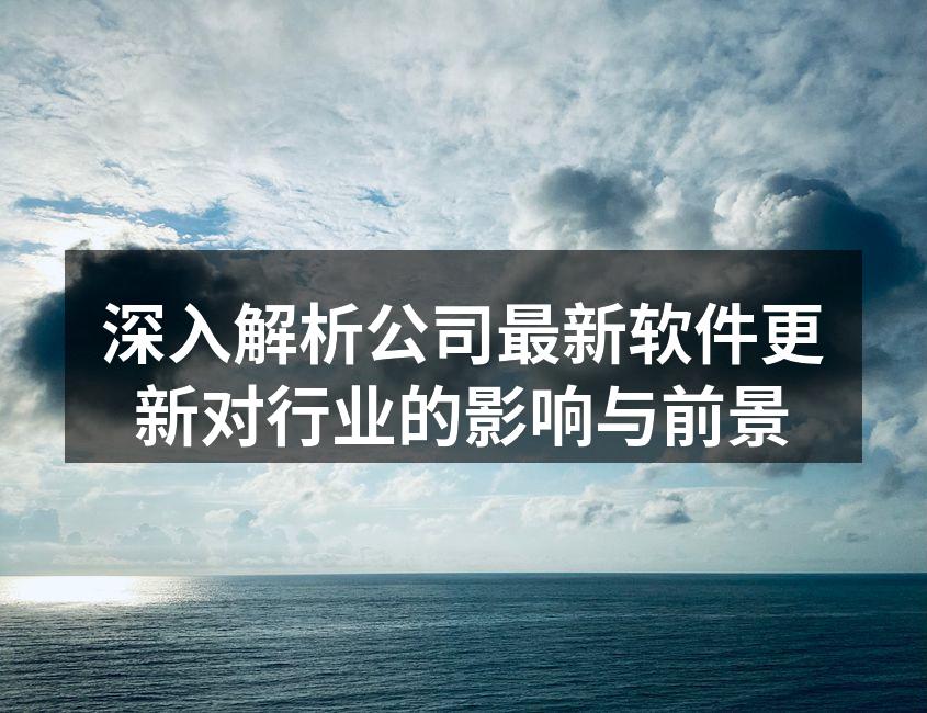 深入解析公司最新软件更新对行业的影响与前