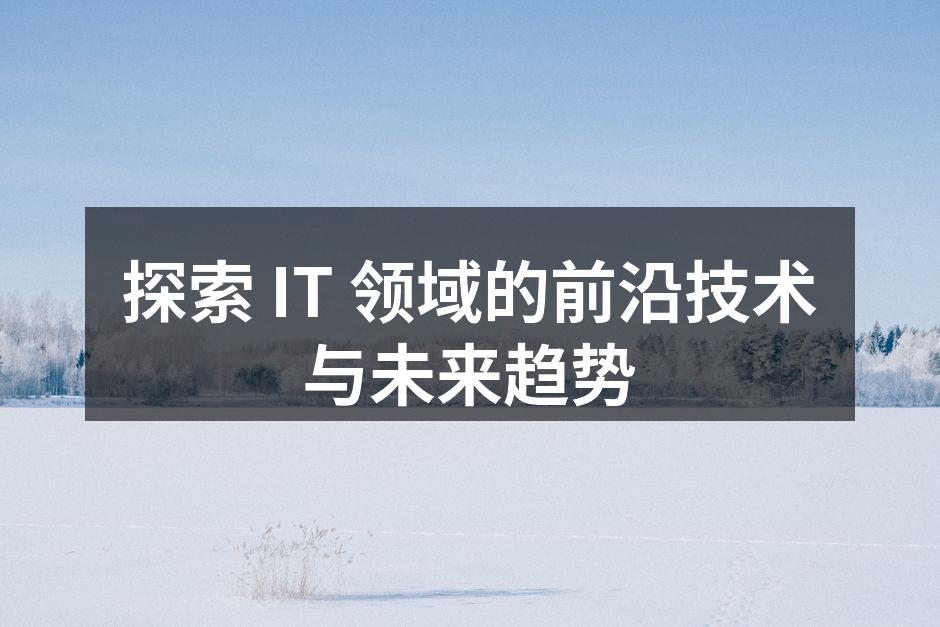 探索 IT 领域的前沿技术与未来趋势