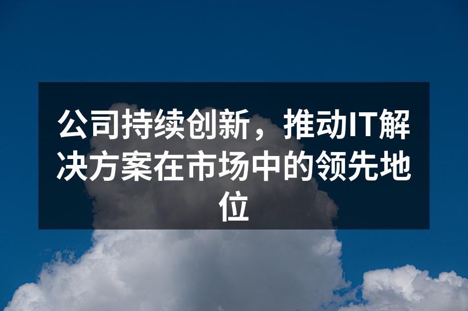 公司持续创新,推动IT解决方案在市场中的