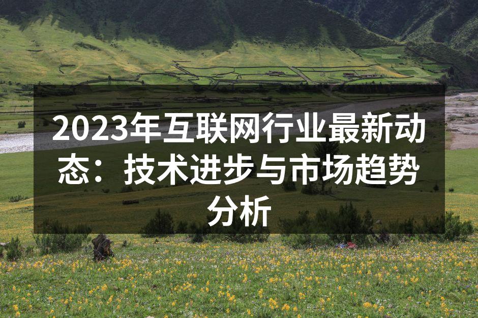 2023年互联网行业最新动态:技术进步与