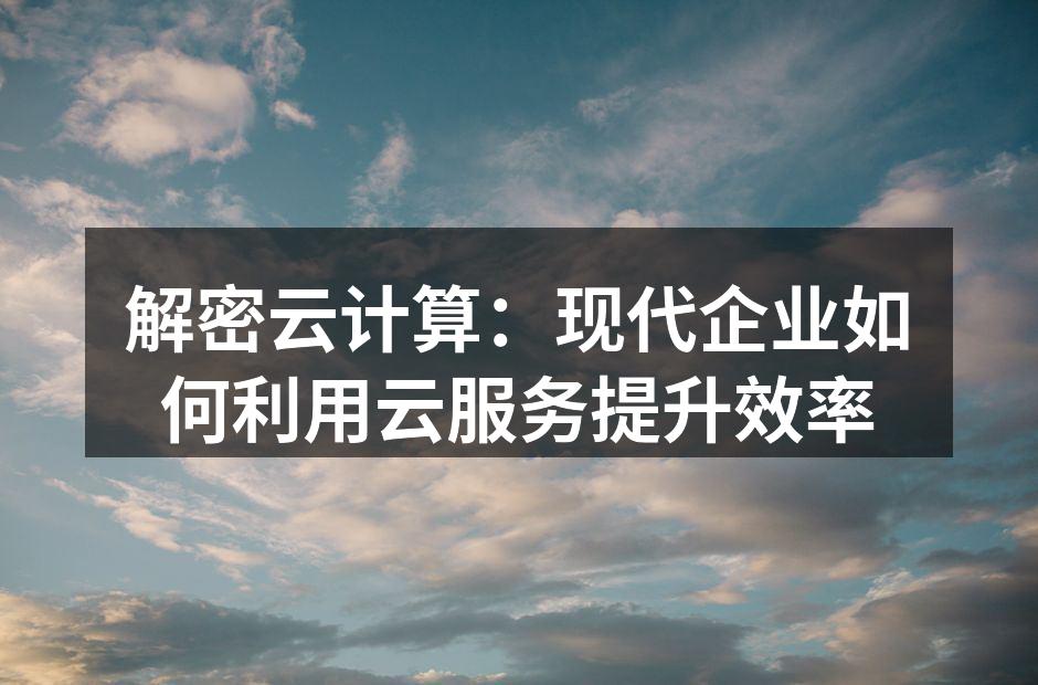 解密云计算:现代企业如何利用云服务提升效
