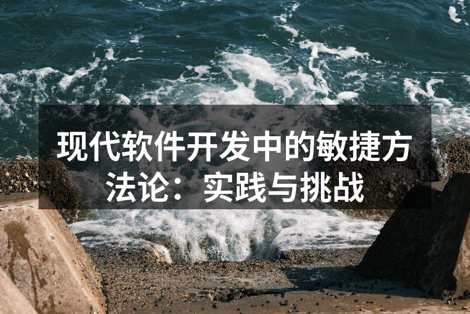 现代软件开发中的敏捷方法论:实践与挑战